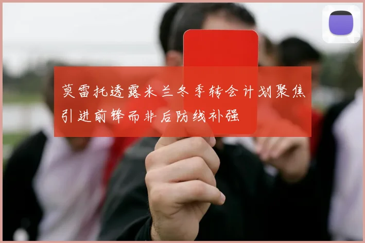 莫雷托透露米兰冬季转会计划聚焦引进前锋而非后防线补强