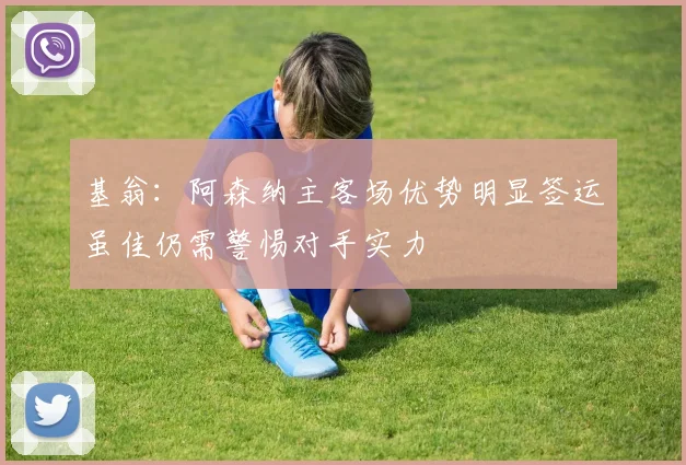 基翁：阿森纳主客场优势明显签运虽佳仍需警惕对手实力