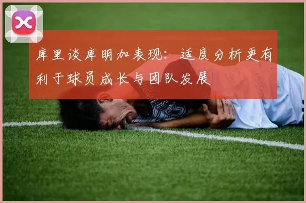 库里谈库明加表现：适度分析更有利于球员成长与团队发展