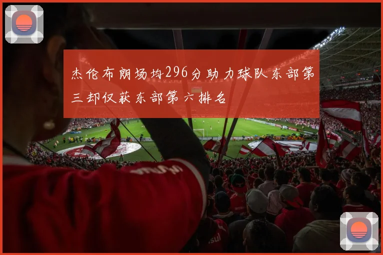 杰伦布朗场均296分助力球队东部第三却仅获东部第六排名