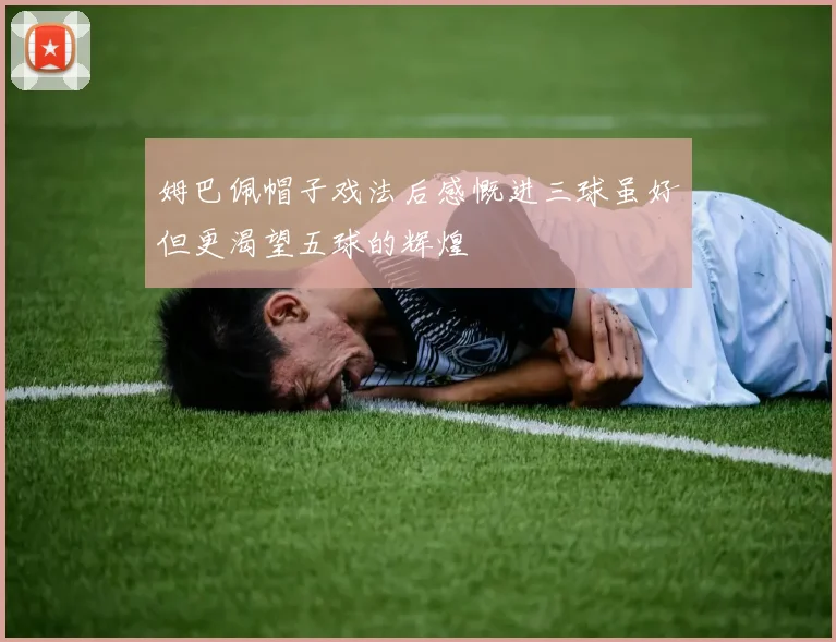 姆巴佩帽子戏法后感慨进三球虽好但更渴望五球的辉煌
