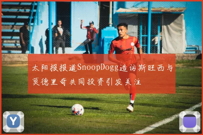 太阳报报道SnoopDogg造访斯旺西与莫德里奇共同投资引发关注