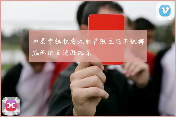 加图索执教意大利首败主场不敌挪威终结五连胜纪录