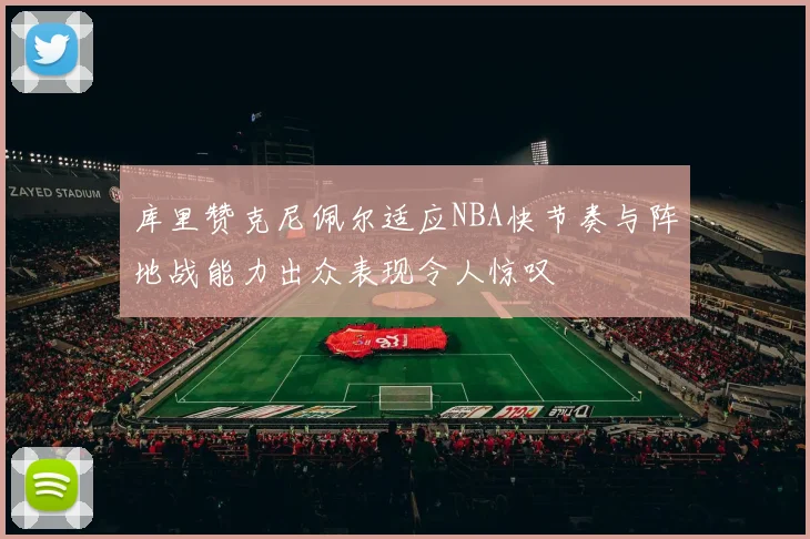 库里赞克尼佩尔适应NBA快节奏与阵地战能力出众表现令人惊叹