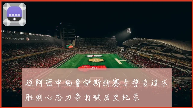 迈阿密中场鲁伊斯新赛季誓言追求胜利心态力争打破历史纪录