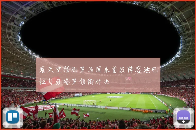 意天空预测罗马国米首发阵容迪巴拉与劳塔罗领衔对决
