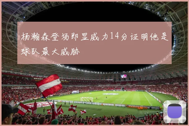 杨瀚森登场即显威力14分证明他是球队最大威胁