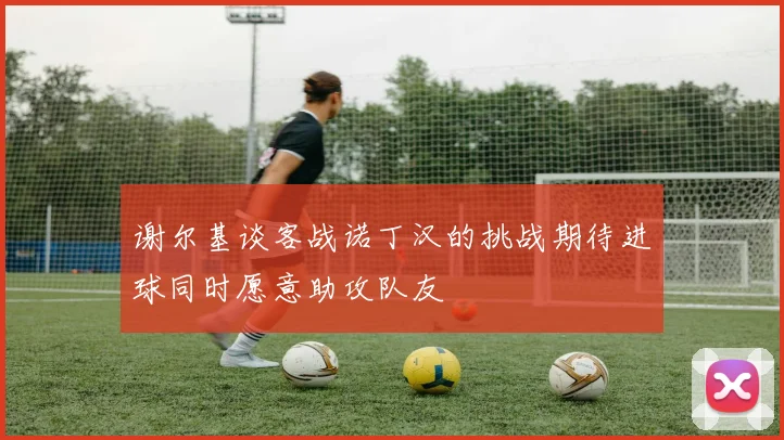 谢尔基谈客战诺丁汉的挑战期待进球同时愿意助攻队友