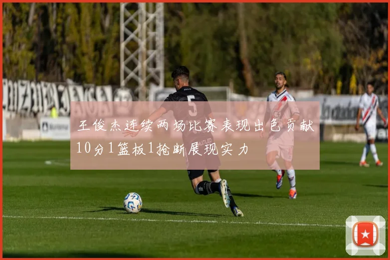 王俊杰连续两场比赛表现出色贡献10分1篮板1抢断展现实力